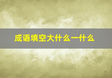 成语填空大什么一什么