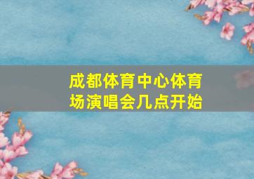 成都体育中心体育场演唱会几点开始