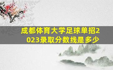 成都体育大学足球单招2023录取分数线是多少