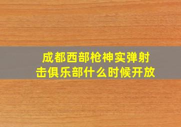 成都西部枪神实弹射击俱乐部什么时候开放