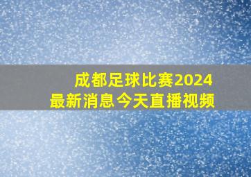 成都足球比赛2024最新消息今天直播视频