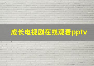 成长电视剧在线观看pptv