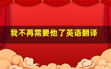 我不再需要他了英语翻译