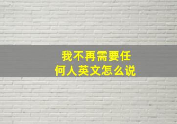 我不再需要任何人英文怎么说