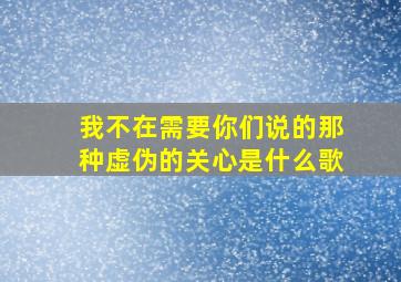 我不在需要你们说的那种虚伪的关心是什么歌