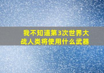 我不知道第3次世界大战人类将使用什么武器