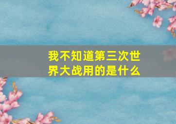 我不知道第三次世界大战用的是什么