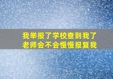 我举报了学校查到我了老师会不会慢慢报复我