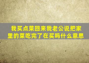 我买点菜回来我老公说把家里的菜吃完了在买吗什么意思