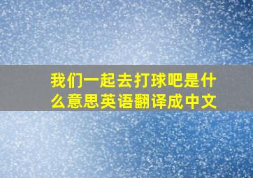 我们一起去打球吧是什么意思英语翻译成中文