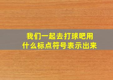 我们一起去打球吧用什么标点符号表示出来