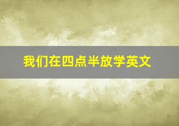 我们在四点半放学英文