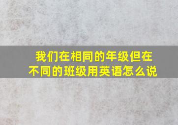 我们在相同的年级但在不同的班级用英语怎么说