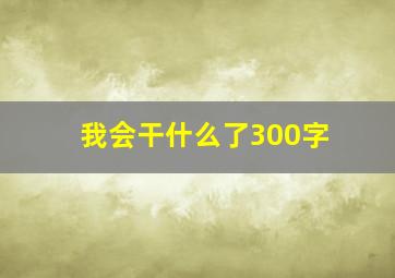 我会干什么了300字