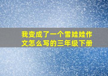 我变成了一个雪娃娃作文怎么写的三年级下册