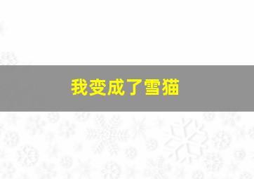 我变成了雪猫