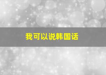 我可以说韩国话