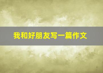 我和好朋友写一篇作文