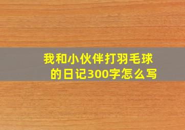 我和小伙伴打羽毛球的日记300字怎么写