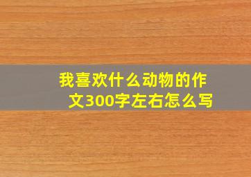 我喜欢什么动物的作文300字左右怎么写