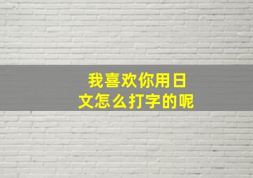 我喜欢你用日文怎么打字的呢