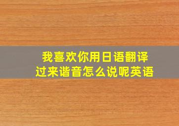 我喜欢你用日语翻译过来谐音怎么说呢英语