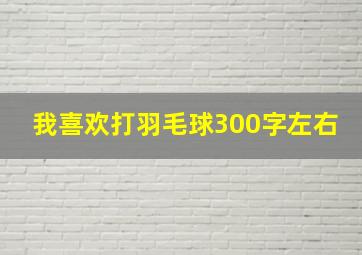 我喜欢打羽毛球300字左右