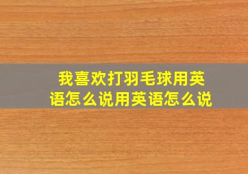 我喜欢打羽毛球用英语怎么说用英语怎么说