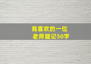 我喜欢的一位老师题记50字