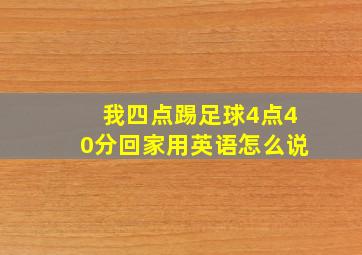 我四点踢足球4点40分回家用英语怎么说