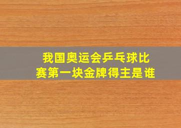 我国奥运会乒乓球比赛第一块金牌得主是谁