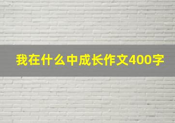 我在什么中成长作文400字