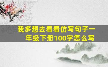 我多想去看看仿写句子一年级下册100字怎么写