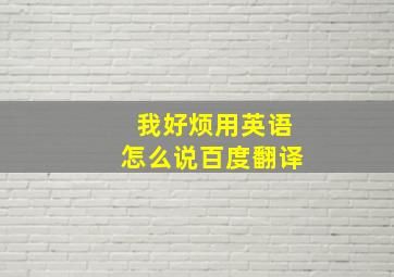 我好烦用英语怎么说百度翻译