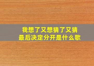 我想了又想猜了又猜最后决定分开是什么歌