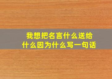 我想把名言什么送给什么因为什么写一句话