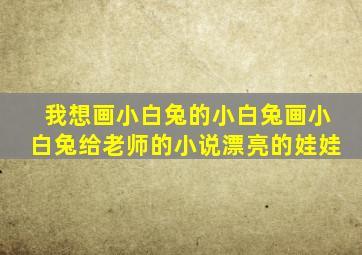 我想画小白兔的小白兔画小白兔给老师的小说漂亮的娃娃