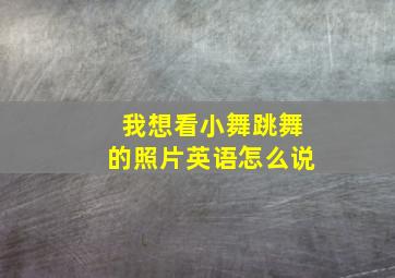 我想看小舞跳舞的照片英语怎么说