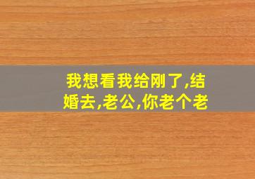 我想看我给刚了,结婚去,老公,你老个老