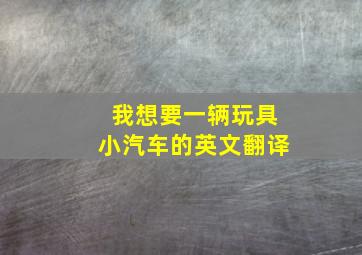 我想要一辆玩具小汽车的英文翻译