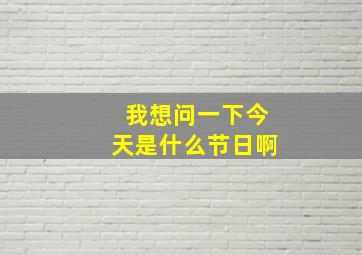 我想问一下今天是什么节日啊