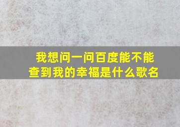 我想问一问百度能不能查到我的幸福是什么歌名