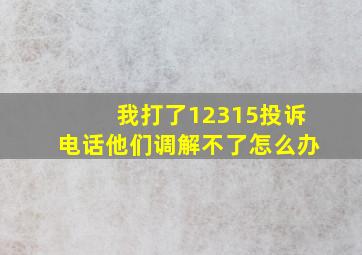 我打了12315投诉电话他们调解不了怎么办