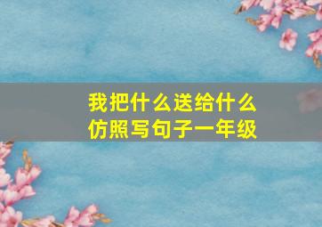 我把什么送给什么仿照写句子一年级