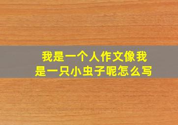 我是一个人作文像我是一只小虫子呢怎么写