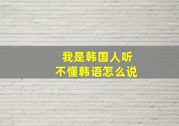 我是韩国人听不懂韩语怎么说