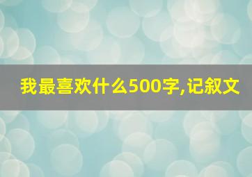 我最喜欢什么500字,记叙文