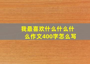 我最喜欢什么什么什么作文400字怎么写