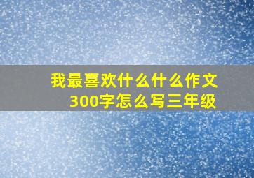 我最喜欢什么什么作文300字怎么写三年级