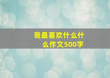 我最喜欢什么什么作文500字